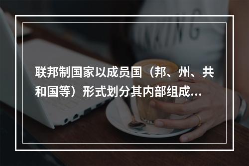 联邦制国家以成员国（邦、州、共和国等）形式划分其内部组成，它