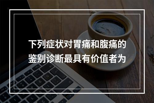 下列症状对胃痛和腹痛的鉴别诊断最具有价值者为