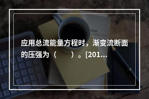 应用总流能量方程时，渐变流断面的压强为（　　）。[2010年