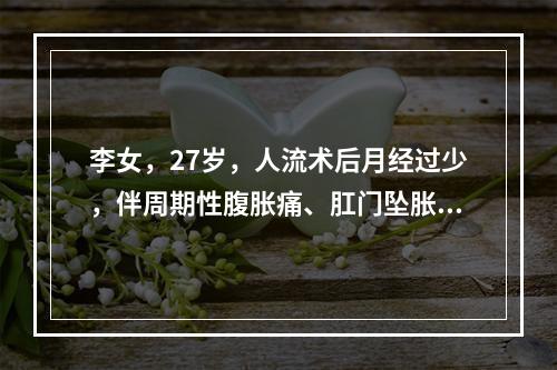 李女，27岁，人流术后月经过少，伴周期性腹胀痛、肛门坠胀感；