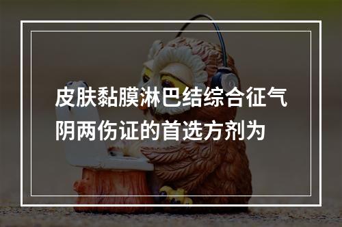 皮肤黏膜淋巴结综合征气阴两伤证的首选方剂为