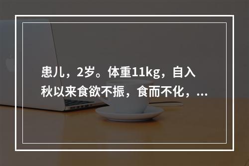 患儿，2岁。体重11kg，自入秋以来食欲不振，食而不化，面色