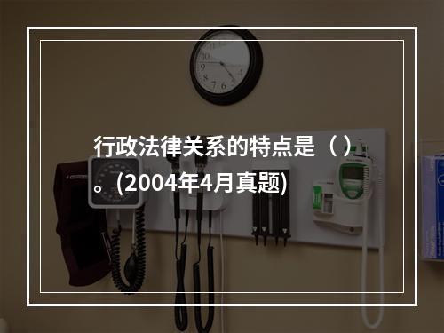 行政法律关系的特点是（ ）。(2004年4月真题)