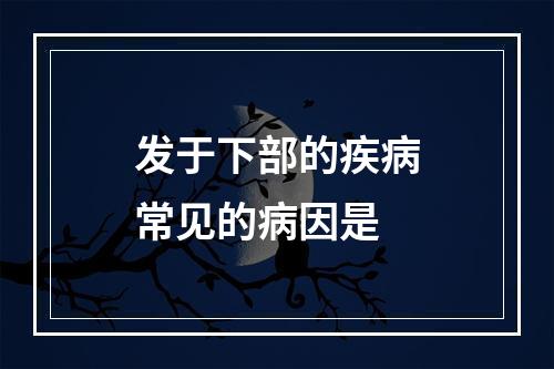 发于下部的疾病常见的病因是