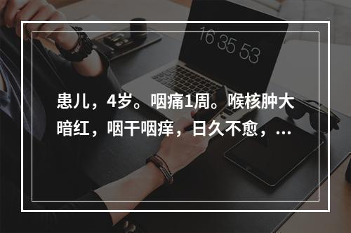 患儿，4岁。咽痛1周。喉核肿大暗红，咽干咽痒，日久不愈，干咳