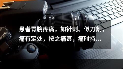 患者胃脘疼痛，如针刺、似刀割，痛有定处，按之痛甚，痛时持久，