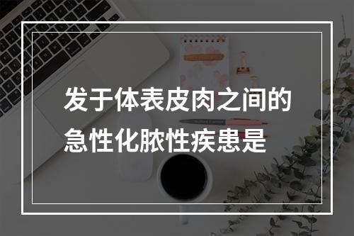 发于体表皮肉之间的急性化脓性疾患是