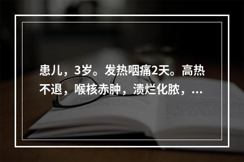 患儿，3岁。发热咽痛2天。高热不退，喉核赤肿，溃烂化脓，吞咽