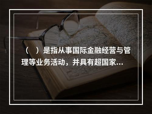 （　）是指从事国际金融经营与管理等业务活动，并具有超国家性质