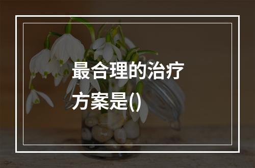 最合理的治疗方案是()