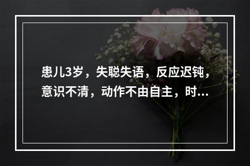 患儿3岁，失聪失语，反应迟钝，意识不清，动作不由自主，时时口