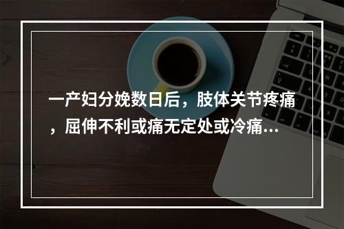 一产妇分娩数日后，肢体关节疼痛，屈伸不利或痛无定处或冷痛剧烈