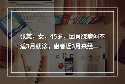 张某，女，45岁，因胃脘痞闷不适3月就诊，患者近3月来经常脘