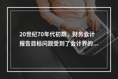 20世纪70年代初期，财务会计报告目标问题受到了会计界的普遍