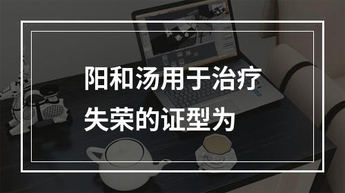 阳和汤用于治疗失荣的证型为