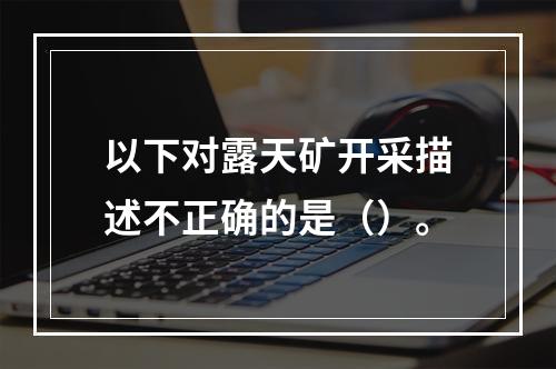 以下对露天矿开采描述不正确的是（）。