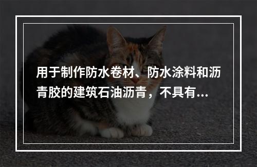 用于制作防水卷材、防水涂料和沥青胶的建筑石油沥青，不具有的性