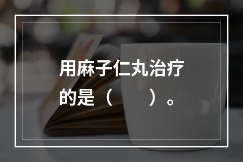 用麻子仁丸治疗的是（　　）。