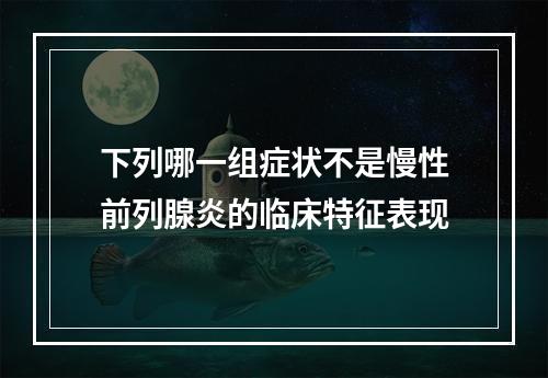 下列哪一组症状不是慢性前列腺炎的临床特征表现