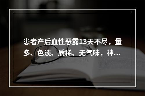 患者产后血性恶露13天不尽，量多、色淡、质稀、无气味，神疲懒