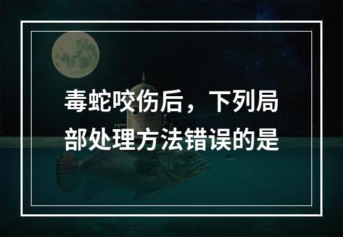 毒蛇咬伤后，下列局部处理方法错误的是