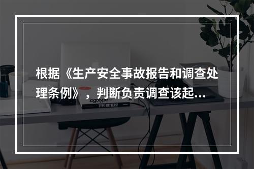 根据《生产安全事故报告和调查处理条例》，判断负责调查该起事故