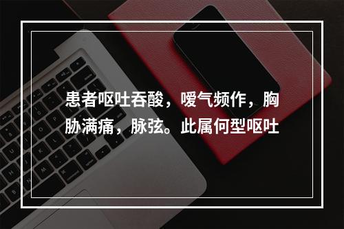 患者呕吐吞酸，嗳气频作，胸胁满痛，脉弦。此属何型呕吐