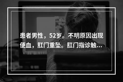 患者男性，52岁。不明原因出现便血，肛门重坠。肛门指诊触及肠