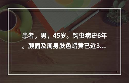 患者，男，45岁。钩虫病史6年。颜面及周身肤色蜡黄已近3年