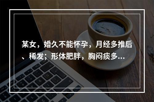 某女，婚久不能怀孕，月经多推后、稀发；形体肥胖，胸闷痰多；舌