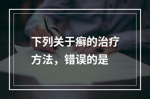 下列关于癣的治疗方法，错误的是