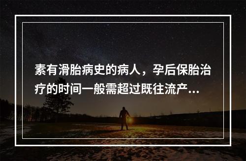 素有滑胎病史的病人，孕后保胎治疗的时间一般需超过既往流产月份