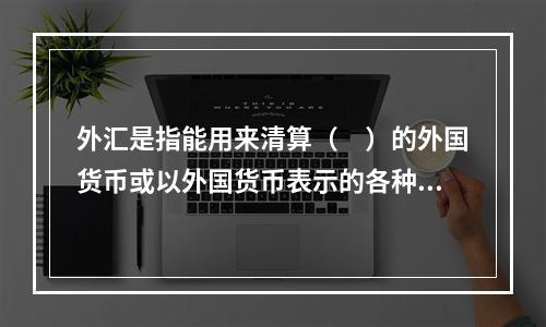 外汇是指能用来清算（　）的外国货币或以外国货币表示的各种资产