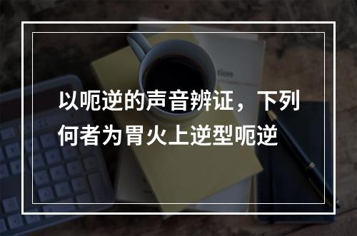 以呃逆的声音辨证，下列何者为胃火上逆型呃逆