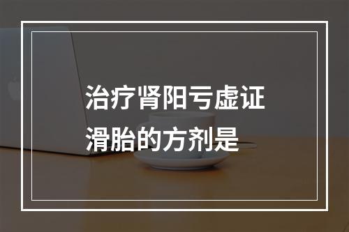 治疗肾阳亏虚证滑胎的方剂是