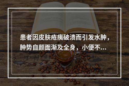 患者因皮肤疮痍破溃而引发水肿，肿势自颜面渐及全身，小便不利，