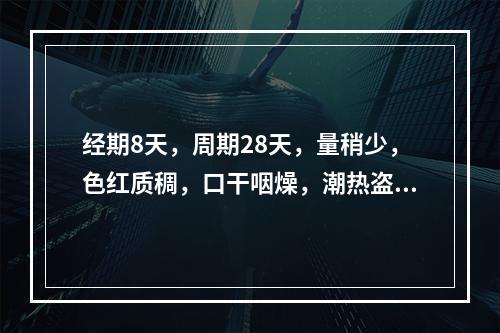 经期8天，周期28天，量稍少，色红质稠，口干咽燥，潮热盗汗。