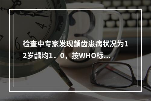 检查中专家发现龋齿患病状况为12岁龋均1．0，按WHO标准属