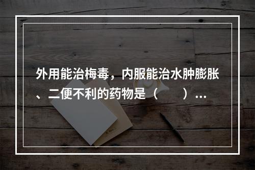 外用能治梅毒，内服能治水肿膨胀、二便不利的药物是（　　）。