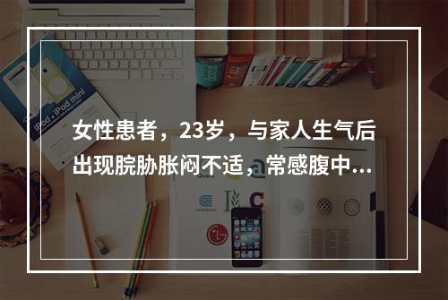 女性患者，23岁，与家人生气后出现脘胁胀闷不适，常感腹中有