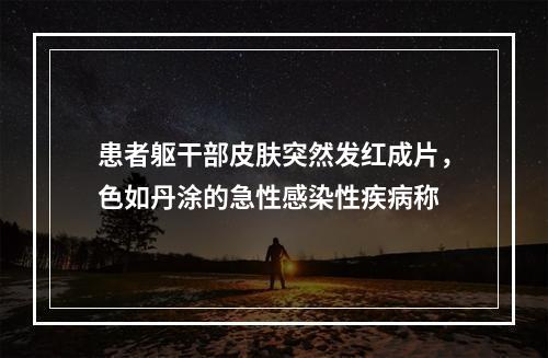 患者躯干部皮肤突然发红成片，色如丹涂的急性感染性疾病称