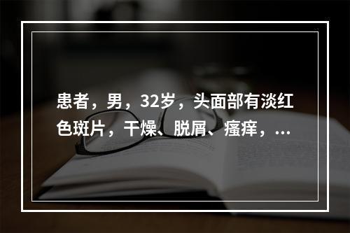 患者，男，32岁，头面部有淡红色斑片，干燥、脱屑、瘙痒，受风