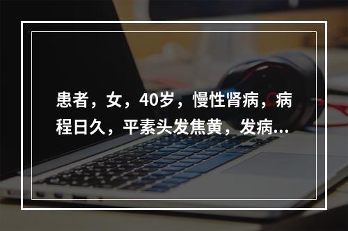 患者，女，40岁，慢性肾病，病程日久，平素头发焦黄，发病时呈