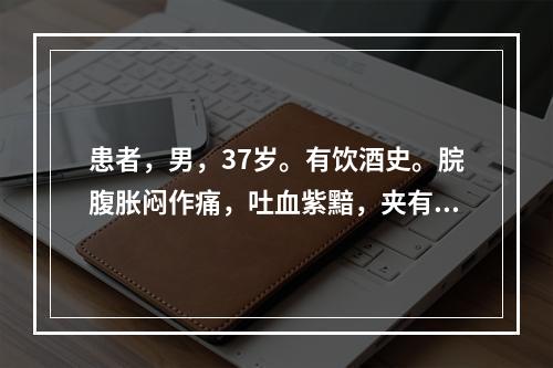 患者，男，37岁。有饮酒史。脘腹胀闷作痛，吐血紫黯，夹有食物