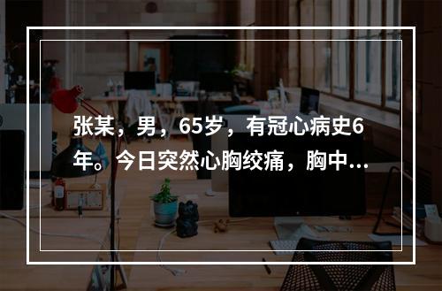 张某，男，65岁，有冠心病史6年。今日突然心胸绞痛，胸中有窒