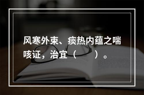 风寒外束、痰热内蕴之喘咳证，治宜（　　）。