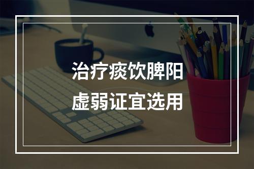 治疗痰饮脾阳虚弱证宜选用