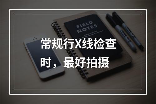 常规行X线检查时，最好拍摄