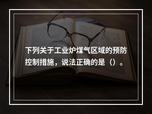 下列关于工业炉煤气区域的预防控制措施，说法正确的是（）。