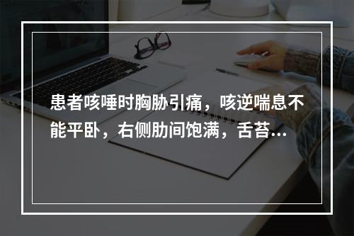 患者咳唾时胸胁引痛，咳逆喘息不能平卧，右侧肋间饱满，舌苔白腻